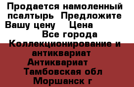 Продается намоленный псалтырь. Предложите Вашу цену! › Цена ­ 600 000 - Все города Коллекционирование и антиквариат » Антиквариат   . Тамбовская обл.,Моршанск г.